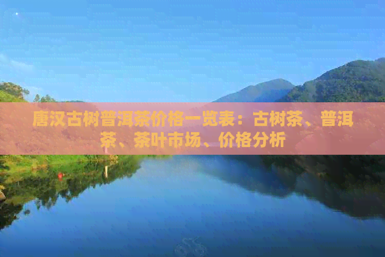 唐汉古树普洱茶价格一览表：古树茶、普洱茶、茶叶市场、价格分析