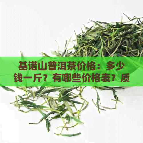 基诺山普洱茶价格：多少钱一斤？有哪些价格表？质量如何？