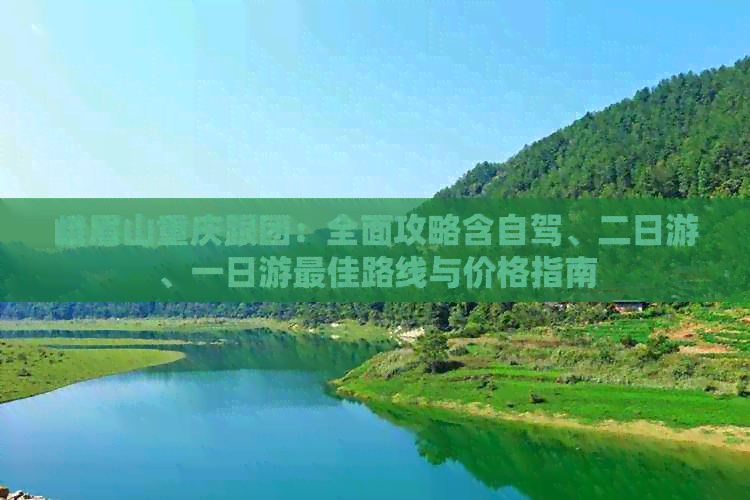 峨眉山重庆跟团：全面攻略含自驾、二日游、一日游更佳路线与价格指南