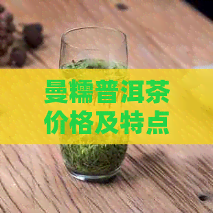 曼糯普洱茶价格及特点：口感醇厚，产地云南曼糯，单株普洱茶。