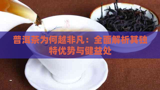 普洱茶为何越非凡：全面解析其独特优势与健益处