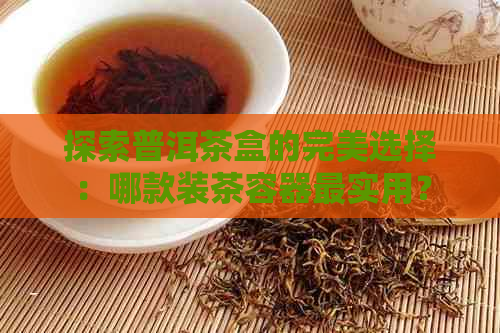 探索普洱茶盒的完美选择：哪款装茶容器最实用？