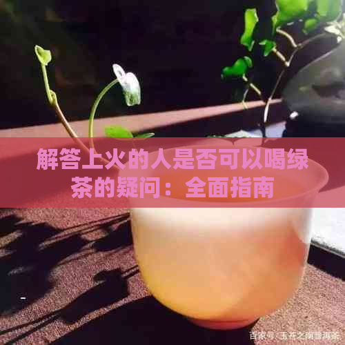 解答上火的人是否可以喝绿茶的疑问：全面指南