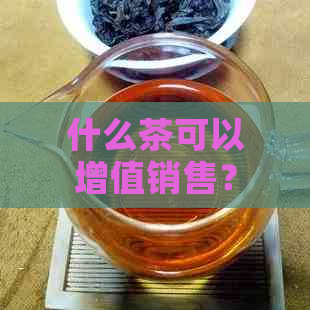 什么茶可以增值销售？