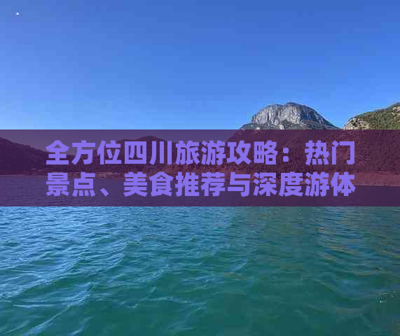 全方位四川旅游攻略：热门景点、美食推荐与深度游体验指南-四川旅游景点攻略和当地的美食