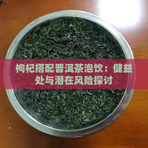 枸杞搭配普洱茶泡饮：健益处与潜在风险探讨