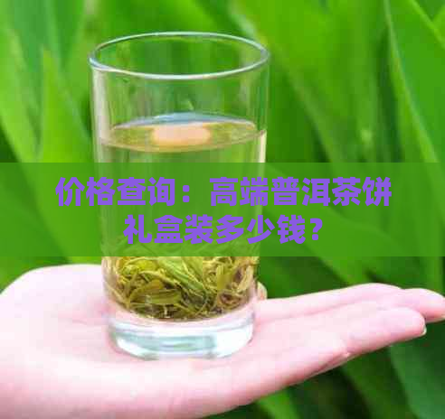 价格查询：高端普洱茶饼礼盒装多少钱？