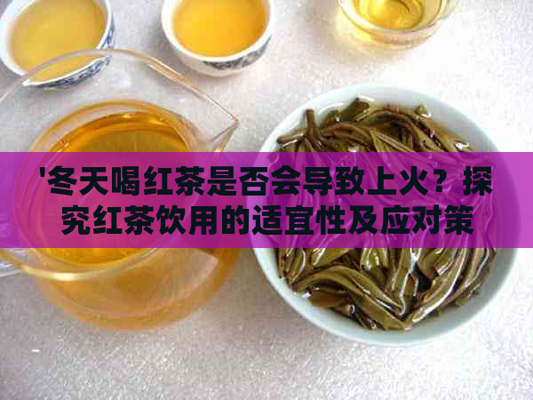 '冬天喝红茶是否会导致上火？探究红茶饮用的适宜性及应对策略'