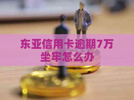 东亚信用卡逾期7万坐牢怎么办