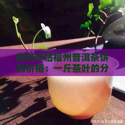 如何评估福州普洱茶饼的价格：一斤茶叶的分析与建议