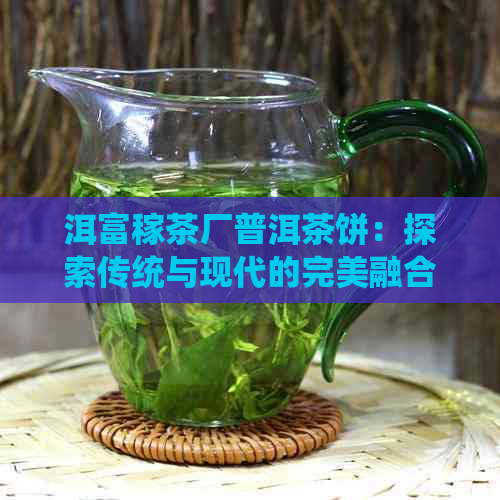 洱富稼茶厂普洱茶饼：探索传统与现代的完美融合