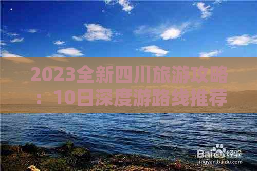 2023全新四川旅游攻略：10日深度游路线推荐与实用指南