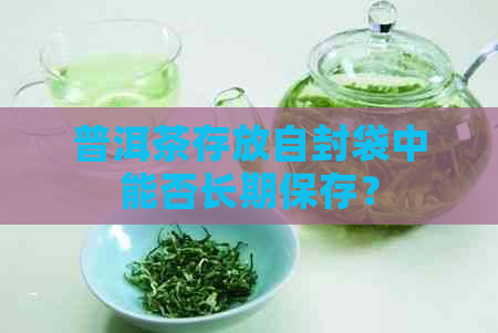 普洱茶存放自封袋中能否长期保存？