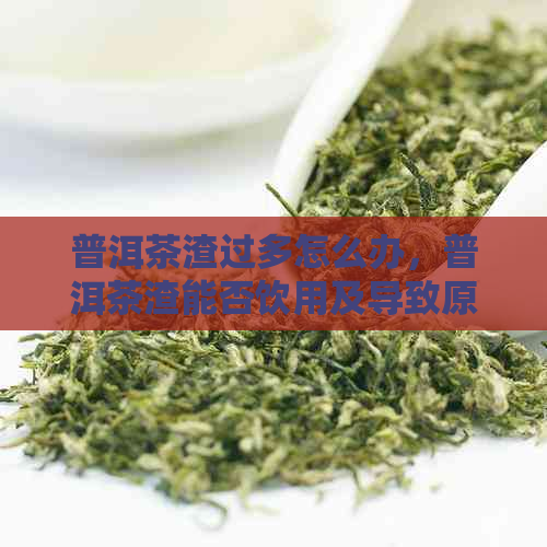 普洱茶渣过多怎么办，普洱茶渣能否饮用及导致原因分析