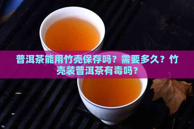 普洱茶能用竹壳保存吗？需要多久？竹壳装普洱茶有吗？