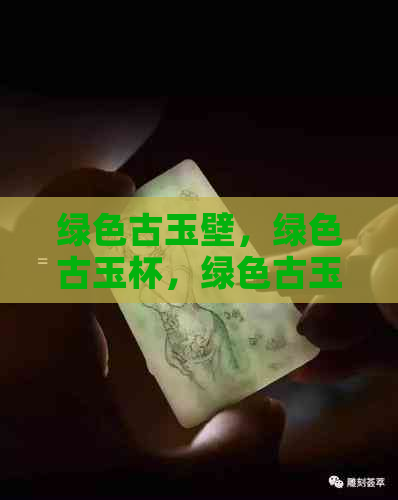 绿色古玉壁，绿色古玉杯，绿色古玉凶吗，绿色古玉节