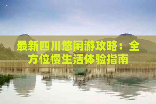 最新四川悠闲游攻略：全方位慢生活体验指南