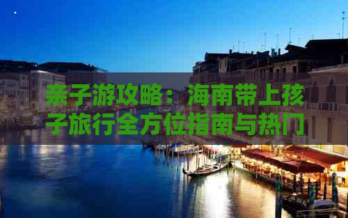 亲子游攻略：海南带上孩子旅行全方位指南与热门景点推荐