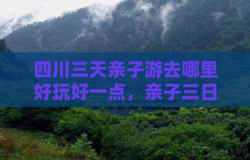 四川三天亲子游去哪里好玩好一点，亲子三日游推荐目的地