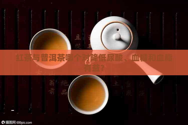 红茶与普洱茶哪个对降低尿酸、血糖和血脂有益？