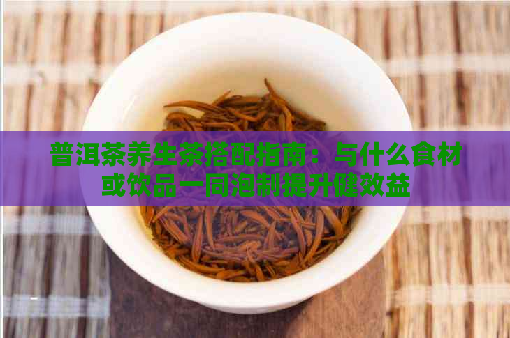 普洱茶养生茶搭配指南：与什么食材或饮品一同泡制提升健效益