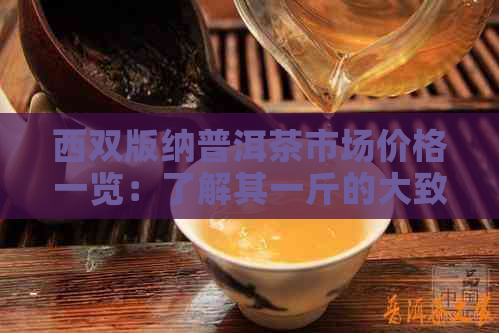 西双版纳普洱茶市场价格一览：了解其一斤的大致价格范围