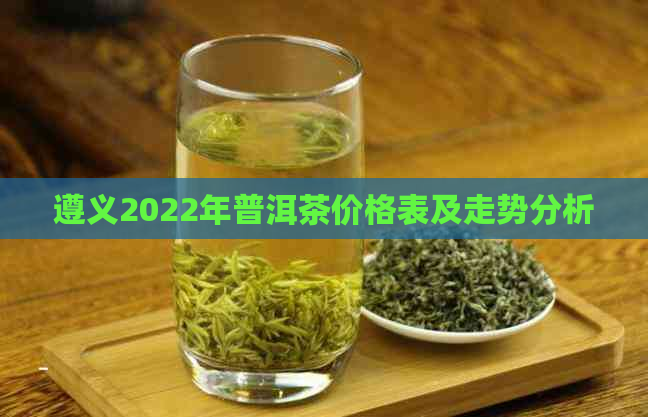 遵义2022年普洱茶价格表及走势分析