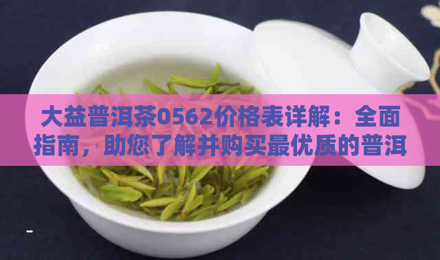 大益普洱茶0562价格表详解：全面指南，助您了解并购买更优质的普洱茶