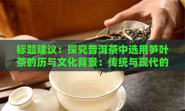 标题建议：探究普洱茶中选用笋叶茶的历与文化背景：传统与现代的交融