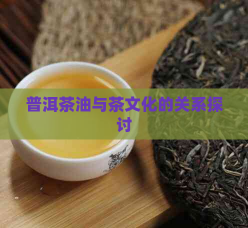 普洱茶油与茶文化的关系探讨