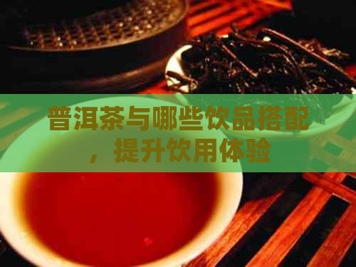 普洱茶与哪些饮品搭配，提升饮用体验