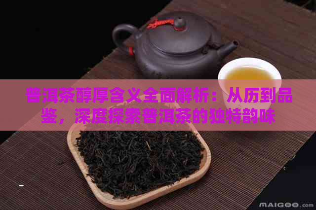 普洱茶醇厚含义全面解析：从历到品鉴，深度探索普洱茶的独特韵味