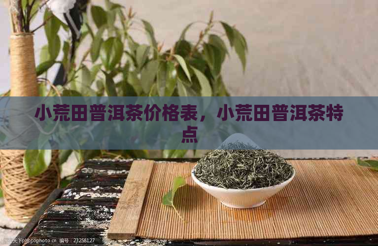 小荒田普洱茶价格表，小荒田普洱茶特点