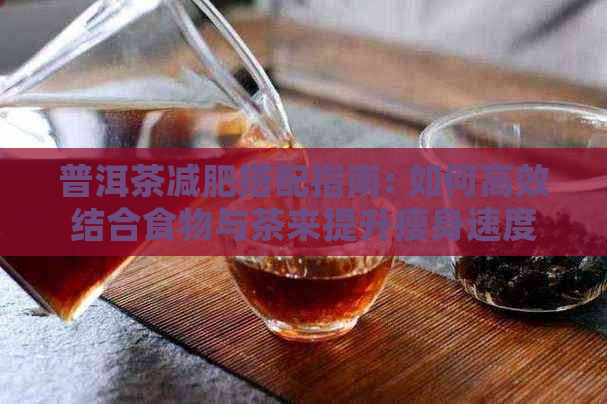 普洱茶减肥搭配指南: 如何高效结合食物与茶来提升瘦身速度