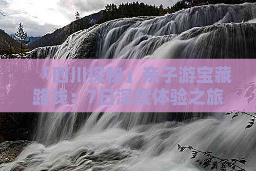 「四川探秘」亲子游宝藏路线：7日深度体验之旅