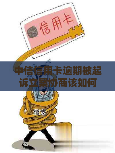 中信信用卡逾期被起诉立案协商该如何处理