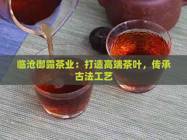 临沧御露茶业：打造高端茶叶，传承古法工艺