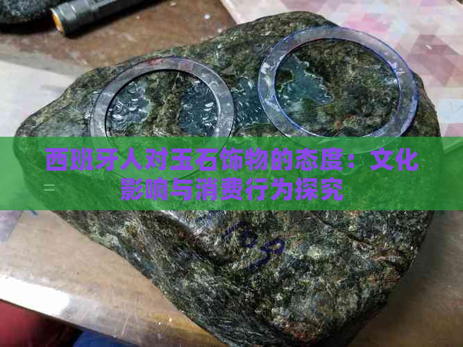 西班牙人对玉石饰物的态度：文化影响与消费行为探究