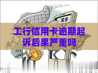 工行信用卡逾期起诉后果严重吗