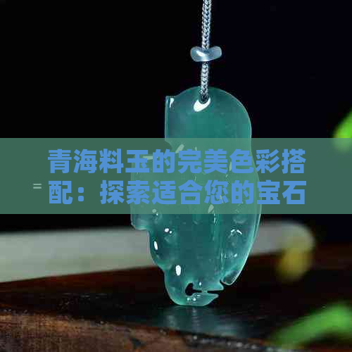 青海料玉的完美色彩搭配：探索适合您的宝石选择