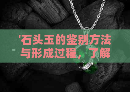 '石头玉的鉴别方法与形成过程，了解石头玉的价值与时间'