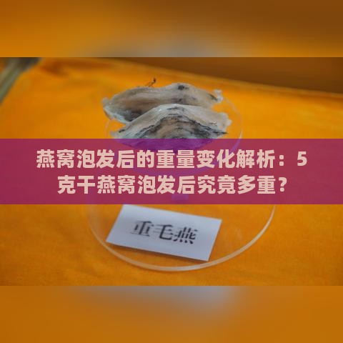 燕窝泡发后的重量变化解析：5克干燕窝泡发后究竟多重？