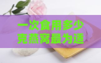 一次食用多少克燕窝最为适宜