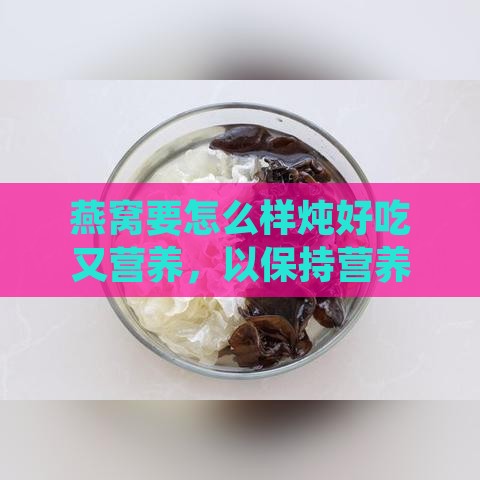 燕窝要怎么样炖好吃又营养，以保持营养价值更高？