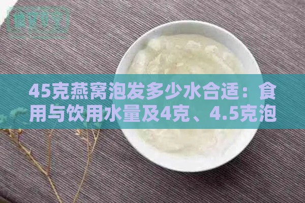 45克燕窝泡发多少水合适：食用与饮用水量及4克、4.5克泡发量解析