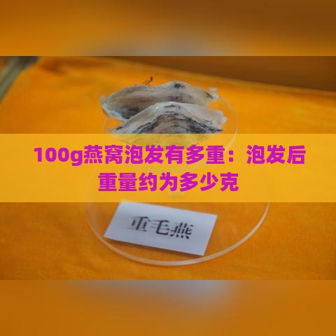 100g燕窝泡发有多重：泡发后重量约为多少克