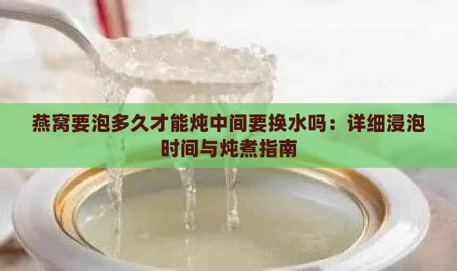 燕窝要泡多久才能炖中间要换水吗：详细浸泡时间与炖煮指南