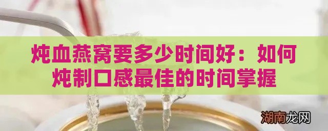 炖血燕窝要多少时间好：如何炖制口感更佳的时间掌握