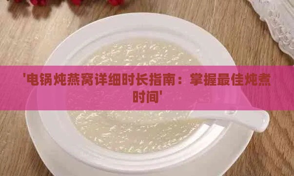 '电锅炖燕窝详细时长指南：掌握更佳炖煮时间'