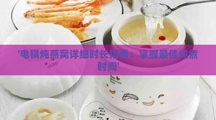 '电锅炖燕窝详细时长指南：掌握更佳炖煮时间'